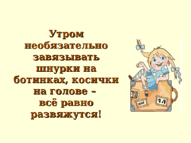 Утром необязательно завязывать шнурки на ботинках, косички на голове –  всё равно развяжутся! 