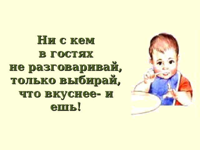 Ни с кем  в гостях  не разговаривай,  только выбирай,  что вкуснее- и ешь! 