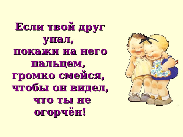 Если твой друг упал,  покажи на него пальцем,  громко смейся,  чтобы он видел,  что ты не огорчён! 