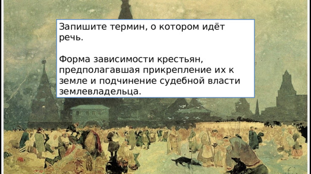 Запишите термин, о котором идёт речь. Форма зависимости крестьян, предполагавшая прикрепление их к земле и подчинение судебной власти землевладельца. 