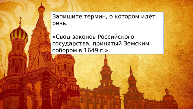 Запишите термин, о котором идёт речь. «Свод законов Российского государства, принятый Земским собором в 1649 г.». 