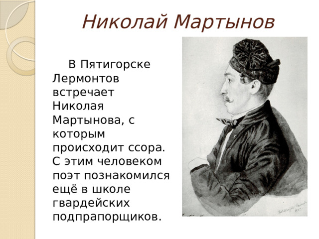 Николай Мартынов  В Пятигорске Лермонтов встречает Николая Мартынова, с которым происходит ссора. С этим человеком поэт познакомился ещё в школе гвардейских подпрапорщиков. 