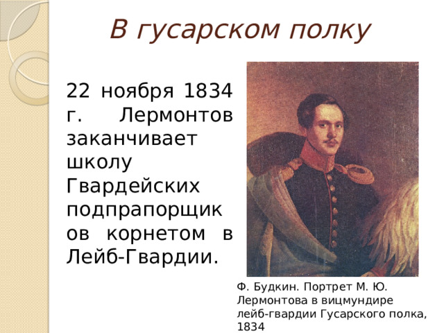 В гусарском полку 22 ноября 1834 г. Лермонтов заканчивает школу Гвардейских подпрапорщиков корнетом в Лейб-Гвардии. Ф. Будкин. Портрет М. Ю. Лермонтова в вицмундире лейб-гвардии Гусарского полка, 1834  
