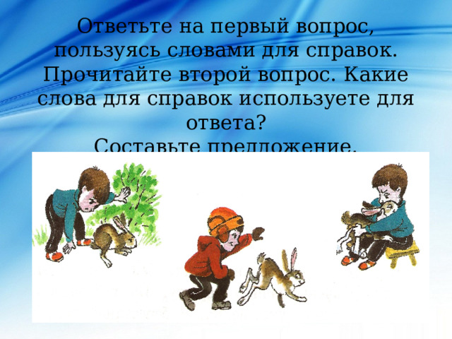 Ответьте на первый вопрос, пользуясь словами для справок.  Прочитайте второй вопрос. Какие слова для справок используете для ответа?  Составьте предложение. 