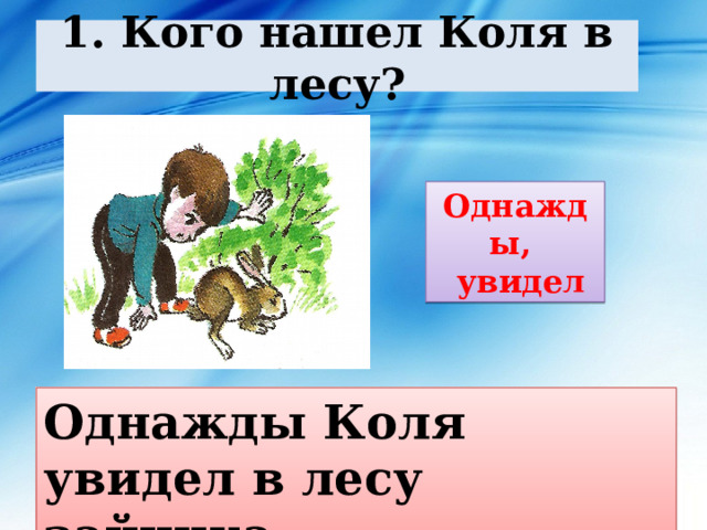 1 . Кого нашел Коля в лесу? Однажды,  увидел Однажды Коля увидел в лесу зайчика. 