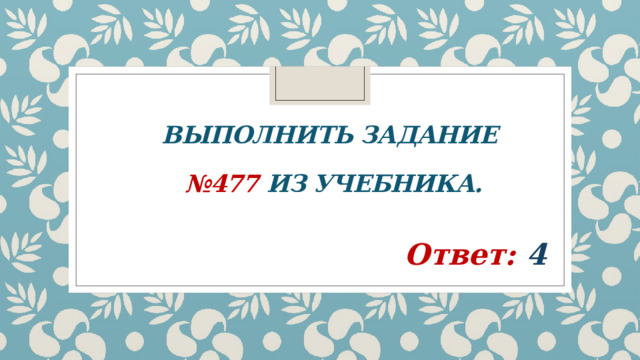 Выполнить задание  №477 из учебника. Ответ:  4 