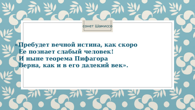 сонет Шамиссо  «Пребудет вечной истина, как скоро  Ее познает слабый человек!  И ныне теорема Пифагора  Верна, как и в его далекий век». 