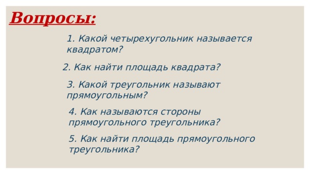 Вопросы: 1. Какой четырехугольник называется квадратом? 2. Как найти площадь квадрата? 3. Какой треугольник называют прямоугольным? 4. Как называются стороны прямоугольного треугольника? 5. Как найти площадь прямоугольного треугольника? 
