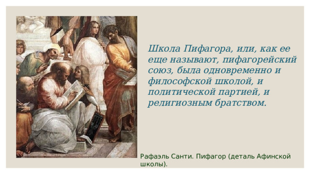 Школа Пифагора, или, как ее еще называют, пифагорейский союз, была одновременно и философской школой, и политической партией, и религиозным братством. Рафаэль Санти. Пифагор (деталь Афинской школы). 