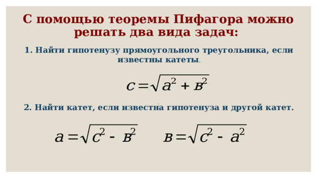 С помощью теоремы Пифагора можно решать два вида задач: 1. Найти гипотенузу прямоугольного треугольника, если известны катеты .  . 2. Найти катет, если известна гипотенуза и другой катет.  