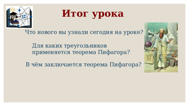Итог урока  Что нового вы узнали сегодня на уроке? Для каких треугольников применяется теорема Пифагора? В чём заключается теорема Пифагора?  
