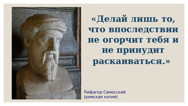 «Делай лишь то, что впоследствии не огорчит тебя и не принудит раскаиваться.»  Пифагор Самосский (римская копия) 