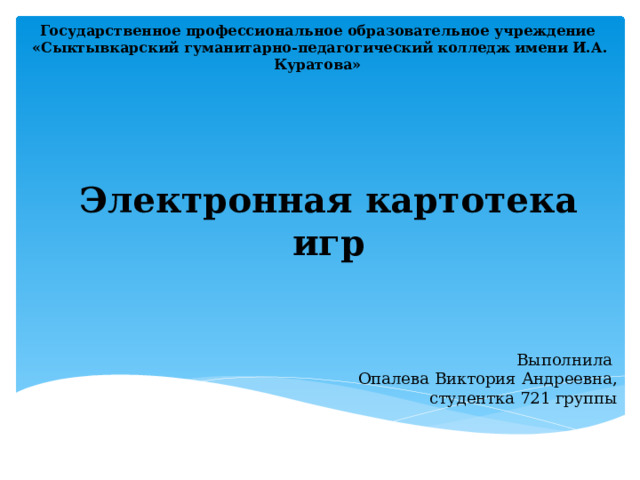 Государственное профессиональное образовательное учреждение «Сыктывкарский гуманитарно-педагогический колледж имени И.А. Куратова» Электронная картотека игр Выполнила  Опалева Виктория Андреевна, студентка 721 группы 