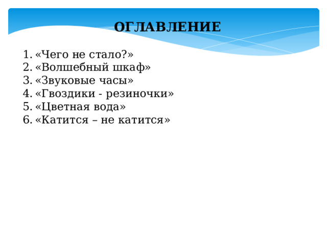 ОГЛАВЛЕНИЕ  «Чего не стало?» «Волшебный шкаф» «Звуковые часы» «Гвоздики - резиночки» «Цветная вода» «Катится – не катится» 