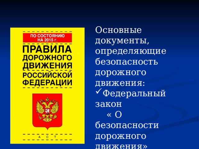 Основные документы, определяющие безопасность дорожного движения: Федеральный закон  « О безопасности дорожного движения» Правила дорожного движения 