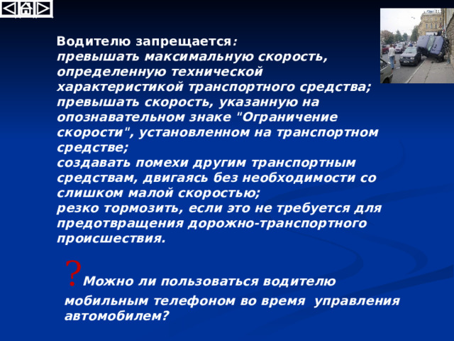 Водитель обязан вести транспортное средство со скоростью, не превышающей установленного ограничения, учитывая при этом интенсивность движения, особенности и состояние транспортного средства и груза, дорожные и метеорологические условия, в частности, видимость в направлении движения. ? Какие меры должен предпринять водитель при обнаружении опасности для движения? 