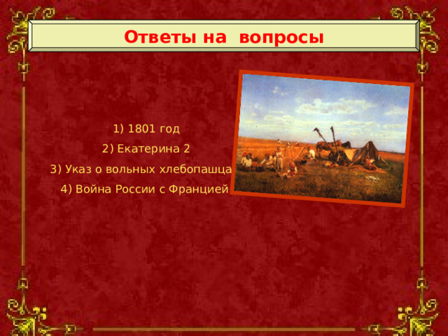 Ответы на вопросы 1) 1801 год 2) Екатерина 2 3) Указ о вольных хлебопашцах 4) Война России с Францией  