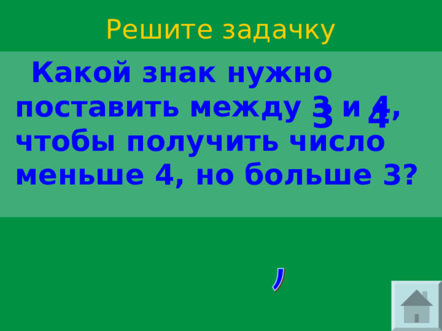 Решите задачку  Какой знак нужно поставить между 3 и 4, чтобы получить число меньше 4, но больше 3?  3 4 