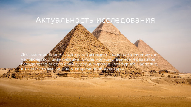 Актуальность исследования Достижения Египетской культуры имеют большое значение для человеческой цивилизации. Столь могущественное и развитое государство внесло свой вклад в мировое культурное наследие, которое служит истоком современной культуры.  