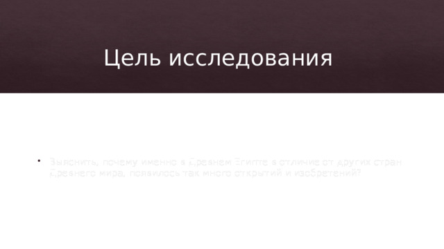 Цель исследования  Выяснить, почему именно в Древнем Египте в отличие от других стран Древнего мира, появилось так много открытий и изобретений? 