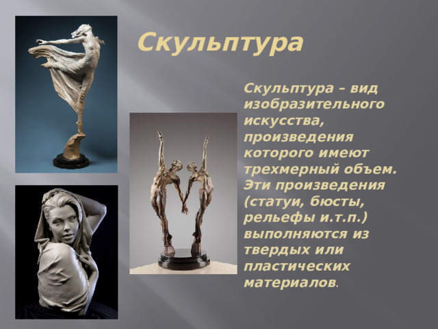 Скульптура Скульптура – вид изобразительного искусства, произведения которого имеют трехмерный объем. Эти произведения (статуи, бюсты, рельефы и.т.п.) выполняются из твердых или пластических материалов . 