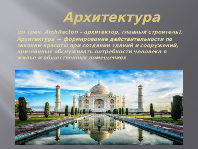 Архитектура (от греч. Architecton – архитектор, главный строитель). Архитектура — формирование действительности по законам красоты при создании зданий и сооружений, призванных обслуживать потребности человека в жилье и общественных помещениях 