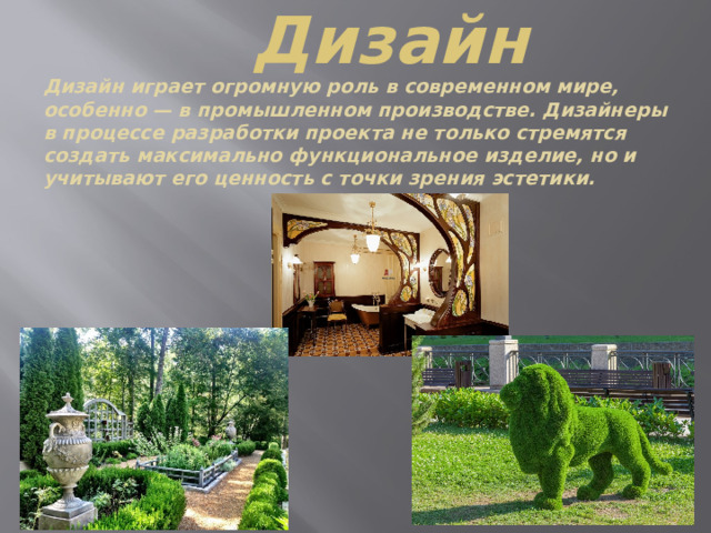Дизайн Дизайн играет огромную роль в современном мире, особенно — в промышленном производстве. Дизайнеры в процессе разработки проекта не только стремятся создать максимально функциональное изделие, но и учитывают его ценность с точки зрения эстетики. 