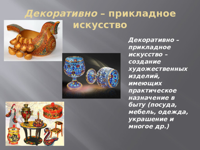 Декоративно – прикладное искусство Декоративно – прикладное искусство – создание художественных изделий, имеющих практическое назначение в быту (посуда, мебель, одежда, украшение и многое др.) 