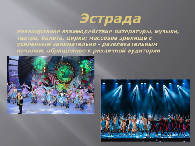 Эстрада Равноправное взаимодействие литературы, музыки, театра, балета, цирка; массовое зрелище с усиленным занимательно – развлекательным началом, обращенное к различной аудитории . 