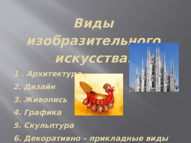Виды изобразительного искусства: 1 . Архитектура 2. Дизайн 3. Живопись 4. Графика 5. Скульптура 6. Декоративно – прикладные виды искусства 