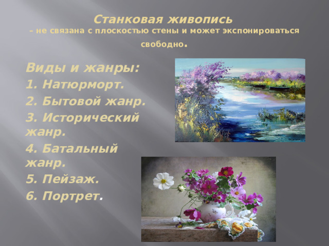 Станковая живопись  – не связана с плоскостью стены и может экспонироваться свободно . Виды и жанры: 1. Натюрморт. 2. Бытовой жанр. 3. Исторический жанр. 4. Батальный жанр. 5. Пейзаж. 6. Портрет . 