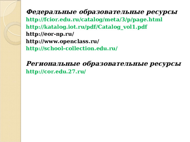 Федеральные образовательные ресурсы http://fcior.edu.ru/catalog/meta/3/p/page.html http://katalog.iot.ru/pdf/Catalog_vol1.pdf http://eor-np.ru/ http://www.openclass.ru/ http://school-collection.edu.ru/  Региональные образовательные ресурсы http://cor.edu.27.ru/ 