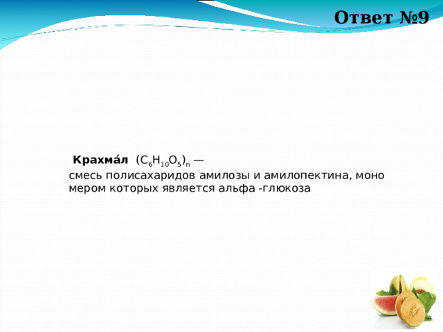 Ответ №9  Крахма́л   (C 6 H 10 O 5 ) n  — смесь полисахаридов амилозы и амилопектина, мономером которых является альфа -глюкоза   