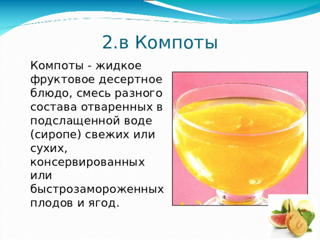 2.в Компоты  Компоты - жидкое фруктовое десертное блюдо, смесь разного состава отваренных в подслащенной воде (сиропе) свежих или сухих, консервированных или быстрозамороженных плодов и ягод. 