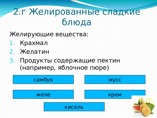 2.г Желированные сладкие блюда Желирующие вещества: Крахмал Желатин Продукты содержащие пектин (например, яблочное пюре) самбук мусс желе крем кисель 