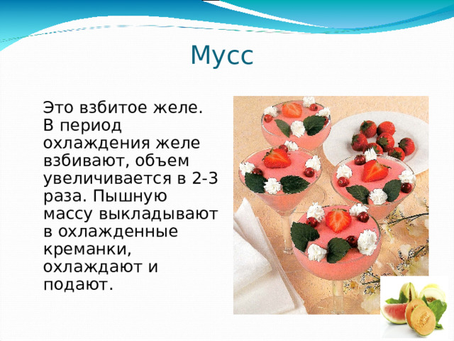 Мусс   Это взбитое желе. В период охлаждения желе взбивают, объем увеличивается в 2-3 раза. Пышную массу выкладывают в охлажденные креманки, охлаждают и подают. 
