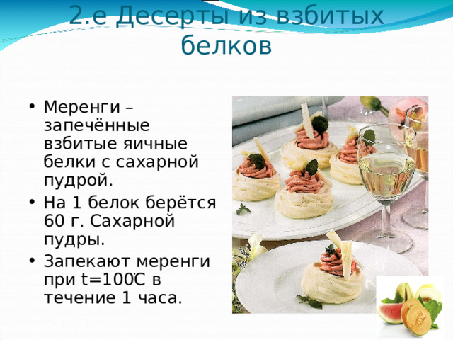 2.е Десерты из взбитых белков Меренги – запечённые взбитые яичные белки с сахарной пудрой. На 1 белок берётся 60 г. Сахарной пудры. Запекают меренги при t =100 ֺ C в течение 1 часа. 