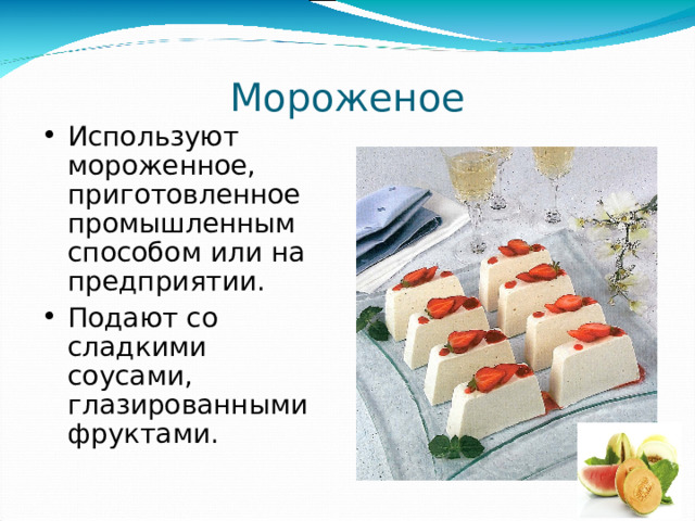 Мороженое Используют мороженное, приготовленное промышленным способом или на предприятии. Подают со сладкими соусами, глазированными фруктами. 