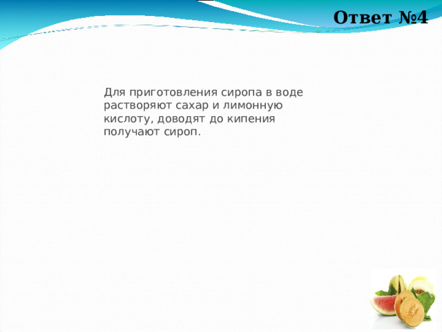 Ответ №4 Для приготовления сиропа в воде растворяют сахар и лимонную кислоту, доводят до кипения  получают сироп.  