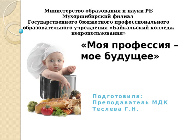 Министерство образования и науки РБ Мухоршибирский филиал Государственного бюджетного профессионального образовательного учреждения «Байкальский колледж недропользования»  «Моя профессия – мое будущее»     Подготовила: Преподаватель МДК Теслева Г.Н.  