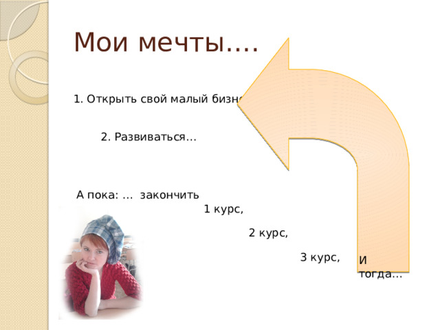 Мои мечты…. 1. Открыть свой малый бизнес… 2. Развиваться… А пока: … закончить 1 курс, 2 курс, 3 курс, И тогда…  