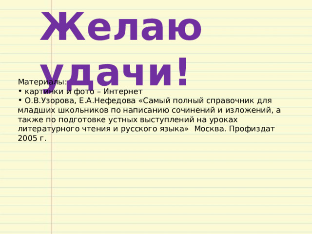 Желаю удачи! Материалы:  картинки и фото – Интернет  О.В.Узорова, Е.А.Нефедова «Самый полный справочник для младших школьников по написанию сочинений и изложений, а также по подготовке устных выступлений на уроках литературного чтения и русского языка» Москва. Профиздат 2005 г. 
