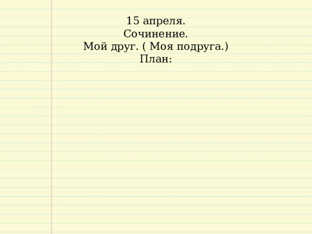 15 апреля.  Сочинение.  Мой друг. ( Моя подруга.)  План:      