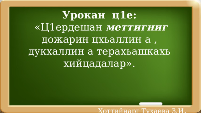 Урокан ц1е:  «Ц1ердешан меттигниг дожарин цхьаллин а , дукхаллин а терахьашкахь хийцадалар». Хоттийнарг Тухаева З.И . 