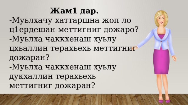Жам1 дар. -Муьлхачу хаттаршна жоп ло ц1ердешан меттигниг дожаро? -Муьлха чаккхенаш хуьлу цхьаллин терахьехь меттигниг дожаран? -Муьлха чаккхенаш хуьлу дукхаллин терахьехь меттигниг дожаран? 