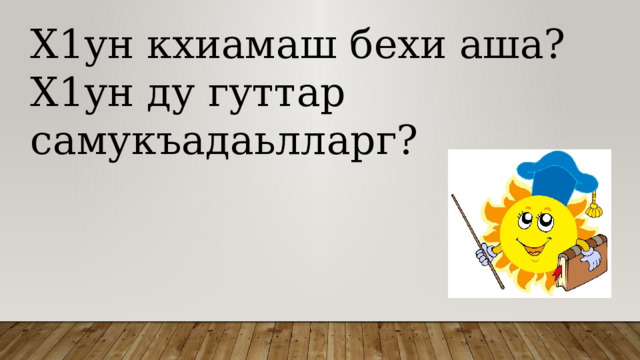 Х1ун кхиамаш бехи аша? Х1ун ду гуттар самукъадаьлларг? 