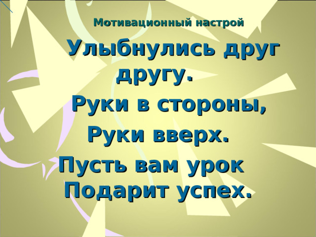 Мотивационный настрой  Улыбнулись друг другу.  Руки в стороны, Руки вверх.  Пусть вам урок Подарит успех.  