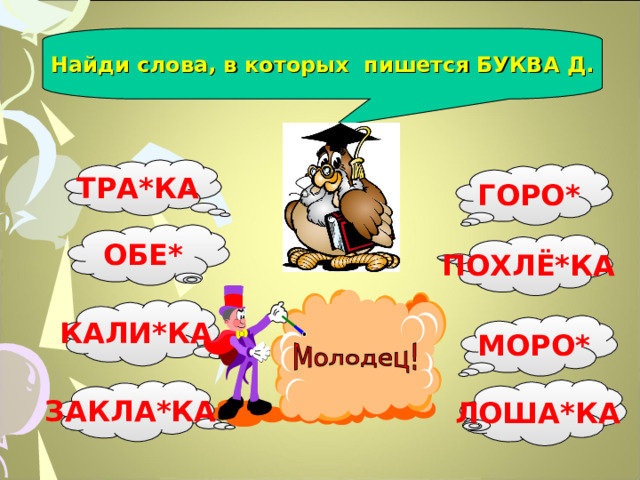 Найди слова, в которых пишется БУКВА Д. ТРА*КА ГОРО* ОБЕ* ПОХЛЁ*КА КАЛИ*КА МОРО* ЛОША*КА ЗАКЛА*КА 