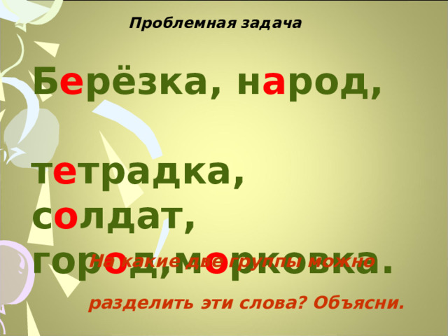  Проблемная задача Б е рёзка, н а род, т е традка, с о лдат, гор о д,м о рковка.  На какие две группы можно  разделить эти слова? Объясни.  