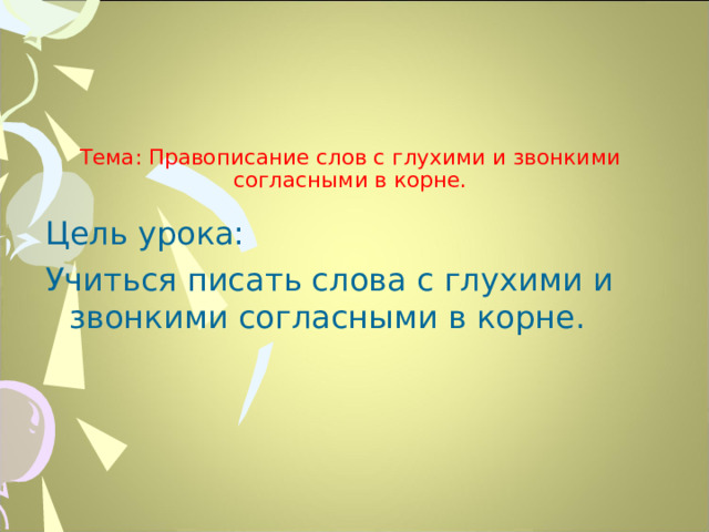 Тема: Правописание слов с глухими и звонкими согласными в корне. Цель урока: Учиться писать слова с глухими и звонкими согласными в корне.  
